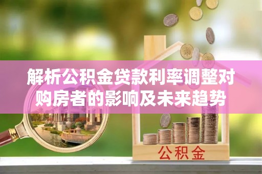青州解析公积金贷款利率调整对购房者的影响及未来趋势