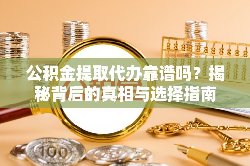 青州公积金提取代办靠谱吗？揭秘背后的真相与选择指南