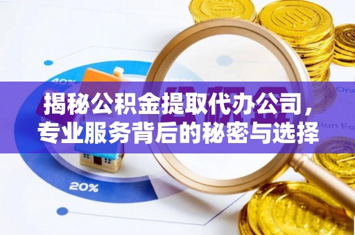 青州揭秘公积金提取代办公司，专业服务背后的秘密与选择指南