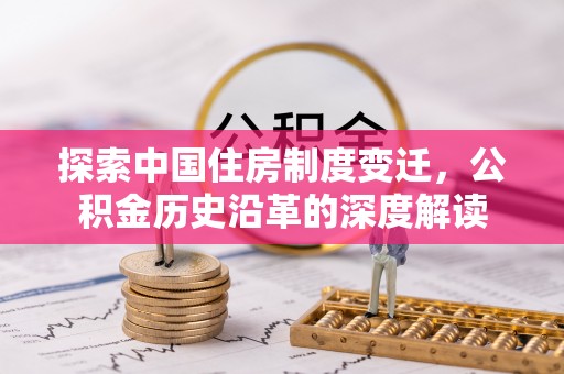 青州探索中国住房制度变迁，公积金历史沿革的深度解读
