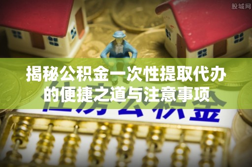 青州揭秘公积金一次性提取代办的便捷之道与注意事项