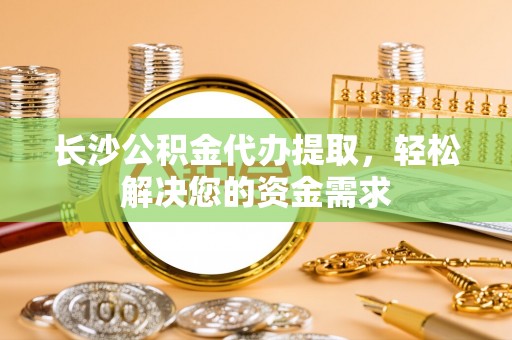 青州长沙公积金代办提取，轻松解决您的资金需求