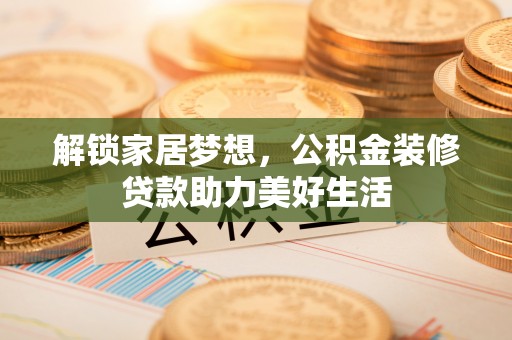 青州解锁家居梦想，公积金装修贷款助力美好生活