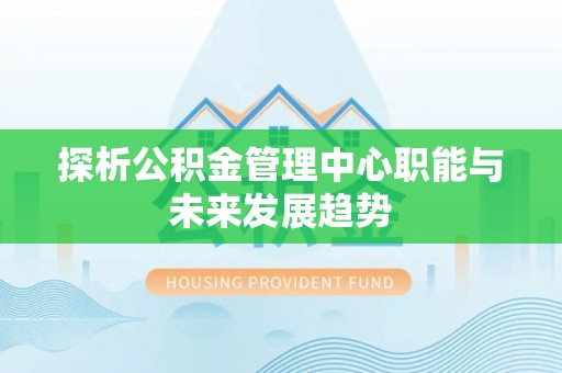 青州探析公积金管理中心职能与未来发展趋势