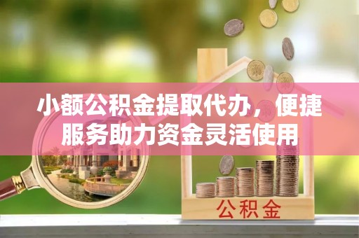 青州小额公积金提取代办，便捷服务助力资金灵活使用