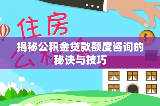 青州揭秘公积金贷款额度咨询的秘诀与技巧