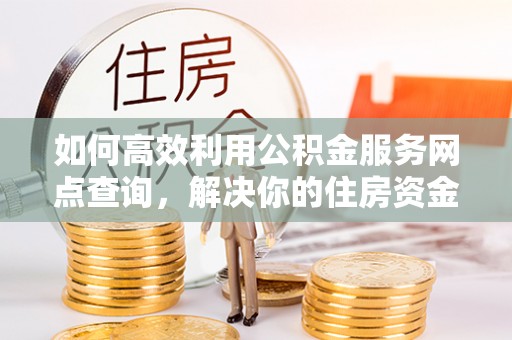 青州如何高效利用公积金服务网点查询，解决你的住房资金难题