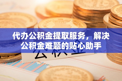 青州代办公积金提取服务，解决公积金难题的贴心助手