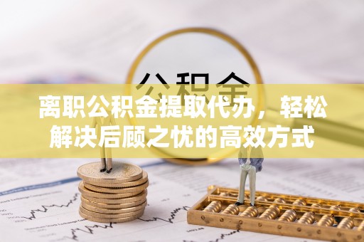青州离职公积金提取代办，轻松解决后顾之忧的高效方式