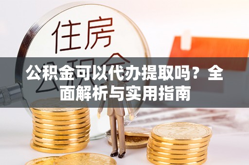青州公积金可以代办提取吗？全面解析与实用指南