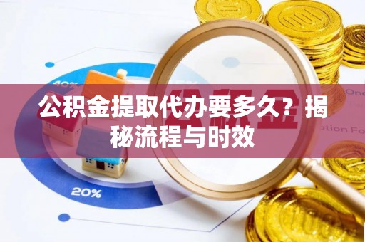 青州公积金提取代办要多久？揭秘流程与时效