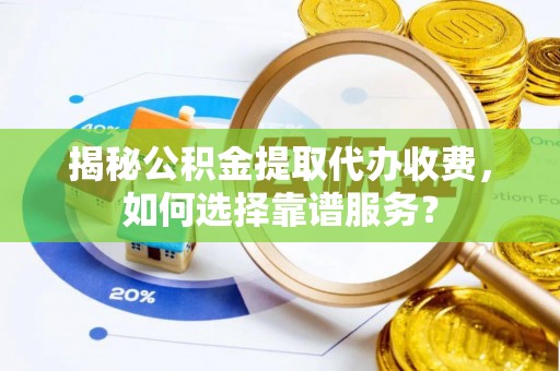 青州揭秘公积金提取代办收费，如何选择靠谱服务？