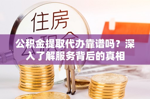 青州公积金提取代办靠谱吗？深入了解服务背后的真相