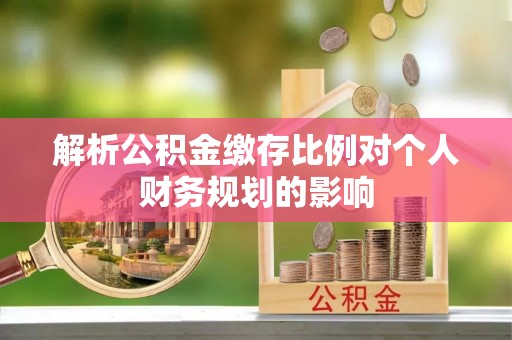 青州解析公积金缴存比例对个人财务规划的影响
