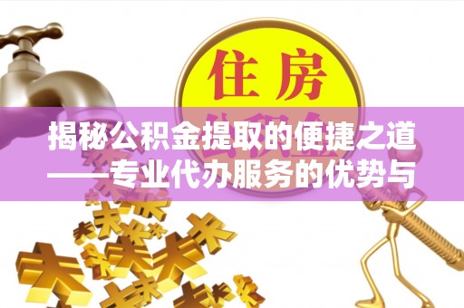 青州揭秘公积金提取的便捷之道——专业代办服务的优势与选择