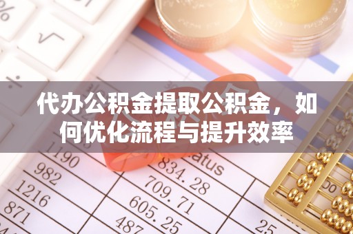 青州代办公积金提取公积金，如何优化流程与提升效率