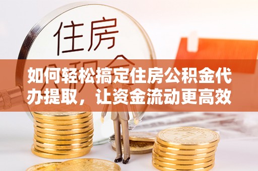青州如何轻松搞定住房公积金代办提取，让资金流动更高效