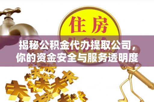 青州揭秘公积金代办提取公司，你的资金安全与服务透明度全解析