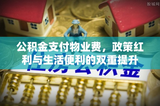 青州公积金支付物业费，政策红利与生活便利的双重提升