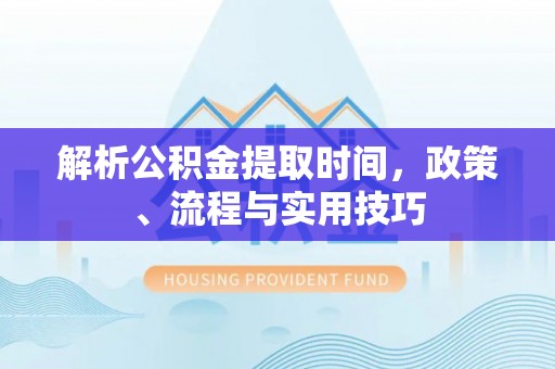 青州解析公积金提取时间，政策、流程与实用技巧