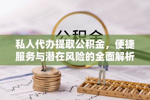 青州私人代办提取公积金，便捷服务与潜在风险的全面解析