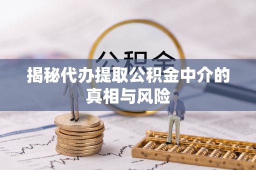青州揭秘代办提取公积金中介的真相与风险