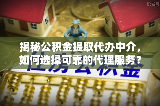 青州揭秘公积金提取代办中介，如何选择可靠的代理服务？