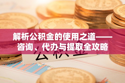 青州解析公积金的使用之道——咨询、代办与提取全攻略