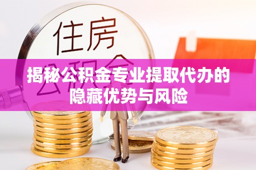 青州揭秘公积金专业提取代办的隐藏优势与风险