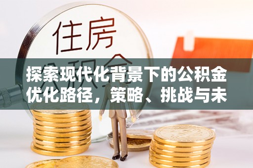 青州探索现代化背景下的公积金优化路径，策略、挑战与未来展望