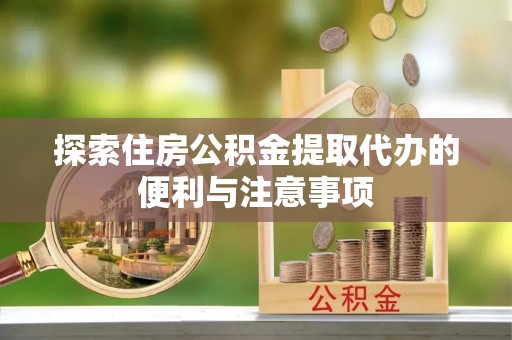 青州探索住房公积金提取代办的便利与注意事项