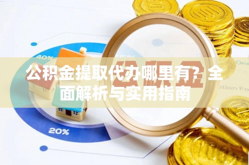 青州公积金提取代办哪里有？全面解析与实用指南