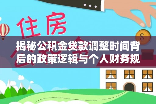 青州揭秘公积金贷款调整时间背后的政策逻辑与个人财务规划