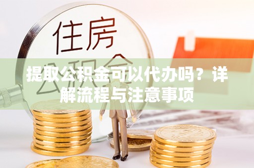 青州提取公积金可以代办吗？详解流程与注意事项