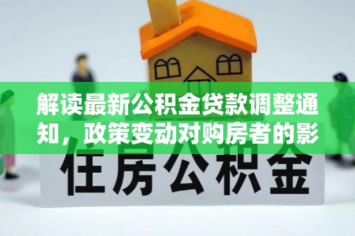青州解读最新公积金贷款调整通知，政策变动对购房者的影响