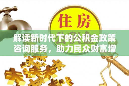 青州解读新时代下的公积金政策咨询服务，助力民众财富增值与安居梦想
