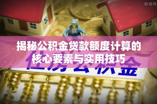 青州揭秘公积金贷款额度计算的核心要素与实用技巧
