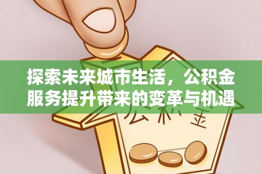 青州探索未来城市生活，公积金服务提升带来的变革与机遇