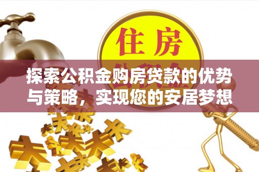 青州探索公积金购房贷款的优势与策略，实现您的安居梦想
