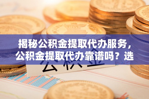青州揭秘公积金提取代办服务，公积金提取代办靠谱吗？选择需谨慎