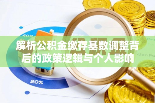 青州解析公积金缴存基数调整背后的政策逻辑与个人影响