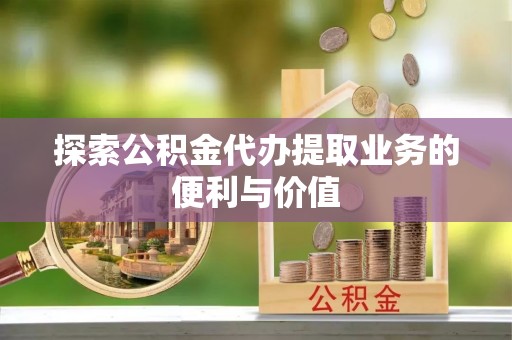 青州探索公积金代办提取业务的便利与价值