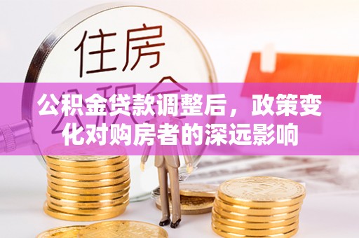 青州公积金贷款调整后，政策变化对购房者的深远影响