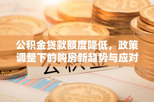 青州公积金贷款额度降低，政策调整下的购房新趋势与应对策略