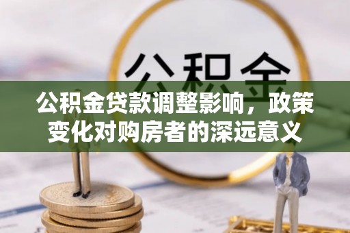 青州公积金贷款调整影响，政策变化对购房者的深远意义