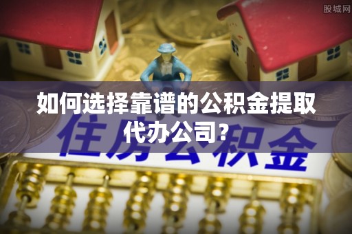 青州如何选择靠谱的公积金提取代办公司？