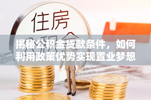 青州揭秘公积金贷款条件，如何利用政策优势实现置业梦想