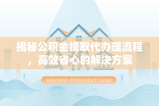 青州揭秘公积金提取代办理流程，高效省心的解决方案