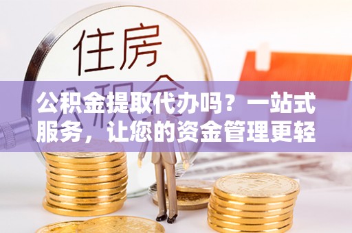 青州公积金提取代办吗？一站式服务，让您的资金管理更轻松