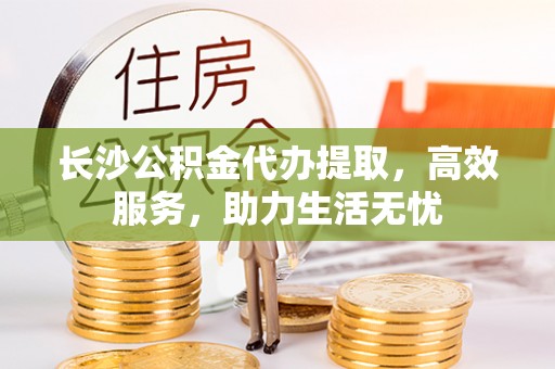 青州长沙公积金代办提取，高效服务，助力生活无忧